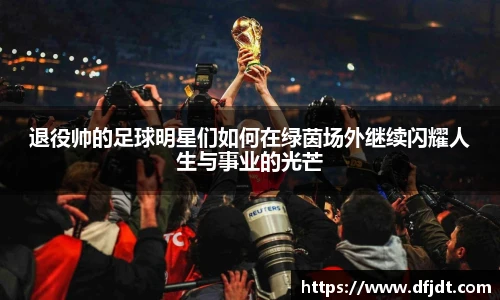 退役帅的足球明星们如何在绿茵场外继续闪耀人生与事业的光芒