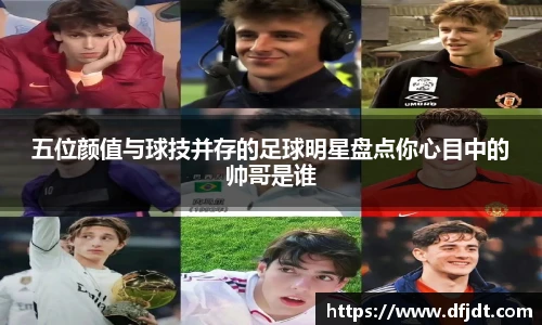 五位颜值与球技并存的足球明星盘点你心目中的帅哥是谁